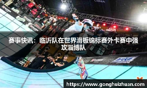 赛事快讯：临沂队在世界滑板锦标赛外卡赛中强攻淄博队