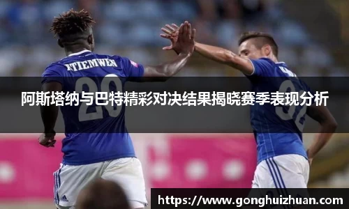 阿斯塔纳与巴特精彩对决结果揭晓赛季表现分析