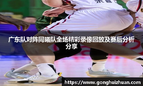 广东队对阵同曦队全场精彩录像回放及赛后分析分享